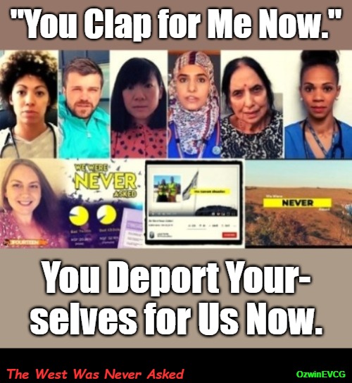 The West Was Never Asked | "You Clap for Me Now."; You Deport Your-

selves for Us Now. The West Was Never Asked; OzwinEVCG | image tagged in war on whites,immigrants,globalism,arrogance,useful idiots,ignorance | made w/ Imgflip meme maker