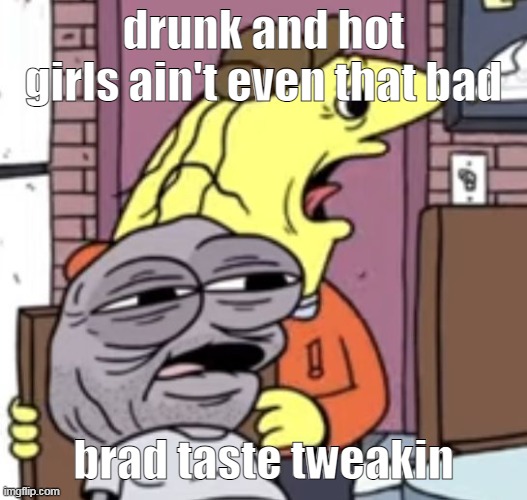 smile | drunk and hot girls ain't even that bad; brad taste tweakin | image tagged in smile | made w/ Imgflip meme maker