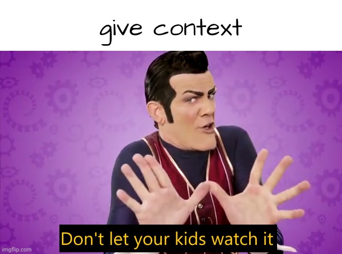 . | give context | image tagged in don't let your kids watch it | made w/ Imgflip meme maker