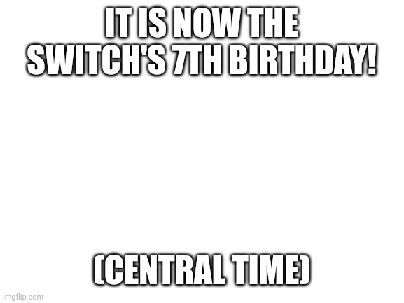 Also botws | IT IS NOW THE SWITCH'S 7TH BIRTHDAY! (CENTRAL TIME) | image tagged in blank white template | made w/ Imgflip meme maker