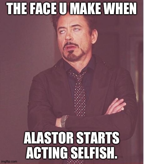 Face You Make Robert Downey Jr Meme | THE FACE U MAKE WHEN; ALASTOR STARTS ACTING SELFISH. | image tagged in memes,face you make robert downey jr | made w/ Imgflip meme maker