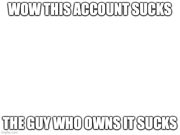 Hes human garbage | WOW THIS ACCOUNT SUCKS; THE GUY WHO OWNS IT SUCKS | made w/ Imgflip meme maker