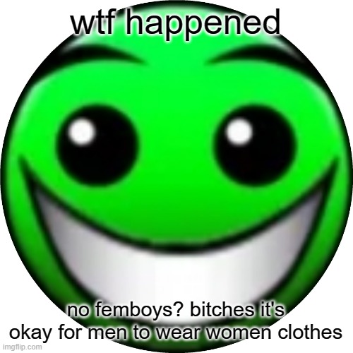 Smiling normal | wtf happened; no femboys? bitches it's okay for men to wear women clothes | image tagged in smiling normal | made w/ Imgflip meme maker