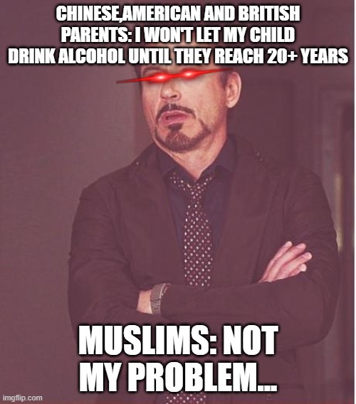 Never mess with Muslims... | CHINESE,AMERICAN AND BRITISH PARENTS: I WON'T LET MY CHILD DRINK ALCOHOL UNTIL THEY REACH 20+ YEARS; MUSLIMS: NOT MY PROBLEM... | image tagged in memes,face you make robert downey jr,muslim | made w/ Imgflip meme maker
