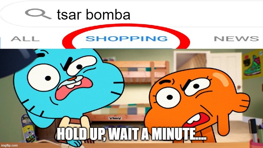 Царь-бомба?! | tsar bomba; HOLD UP, WAIT A MINUTE.... | image tagged in nuke shopping | made w/ Imgflip meme maker