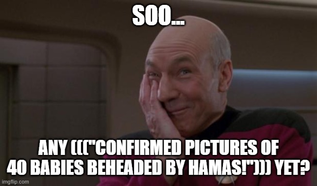 laughing Picard | SOO... ANY ((("CONFIRMED PICTURES OF 40 BABIES BEHEADED BY HAMAS!"))) YET? | image tagged in laughing picard | made w/ Imgflip meme maker
