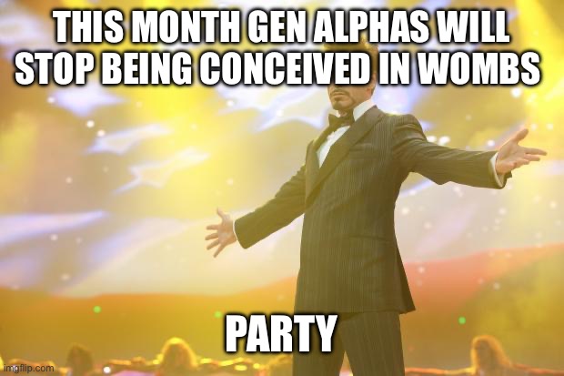Tony Stark success | THIS MONTH GEN ALPHAS WILL STOP BEING CONCEIVED IN WOMBS; PARTY | image tagged in tony stark success | made w/ Imgflip meme maker
