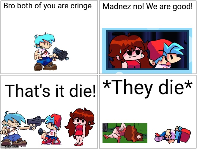 Madnez kills player and gf | Bro both of you are cringe; Madnez no! We are good! *They die*; That's it die! | image tagged in memes,blank comic panel 2x2 | made w/ Imgflip meme maker