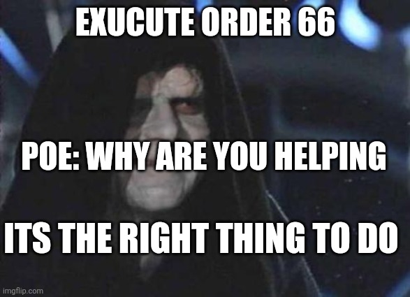 hehehehe | EXUCUTE ORDER 66; POE: WHY ARE YOU HELPING; ITS THE RIGHT THING TO DO | image tagged in emperor palpatine | made w/ Imgflip meme maker