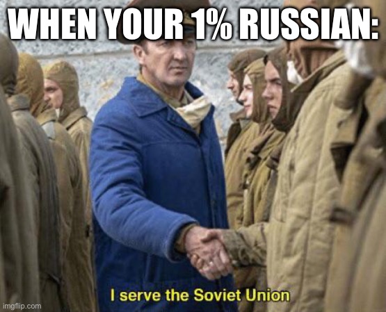 I serve the Soviet Union | WHEN YOUR 1% RUSSIAN: | image tagged in i serve the soviet union | made w/ Imgflip meme maker