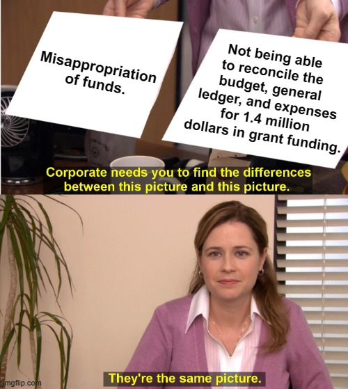 Has Anybody Else Come Across Something Like This? | Not being able to reconcile the budget, general ledger, and expenses for 1.4 million dollars in grant funding. Misappropriation of funds. | image tagged in memes,they're the same picture,spending,government,money,gone wrong | made w/ Imgflip meme maker