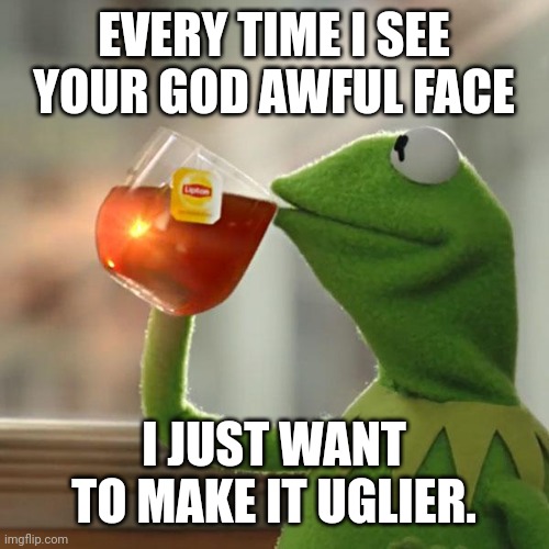 But That's None Of My Business Meme | EVERY TIME I SEE YOUR GOD AWFUL FACE; I JUST WANT TO MAKE IT UGLIER. | image tagged in memes,but that's none of my business,kermit the frog | made w/ Imgflip meme maker