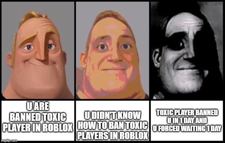 roblox toxic players be like: | TOXIC PLAYER BANNED U IN 1 DAY AND U FORCED WAITING 1 DAY; U ARE BANNED TOXIC PLAYER IN ROBLOX; U DIDN'T KNOW HOW TO BAN TOXIC PLAYERS IN ROBLOX | image tagged in mr incredible becoming uncanny 3 phases | made w/ Imgflip meme maker
