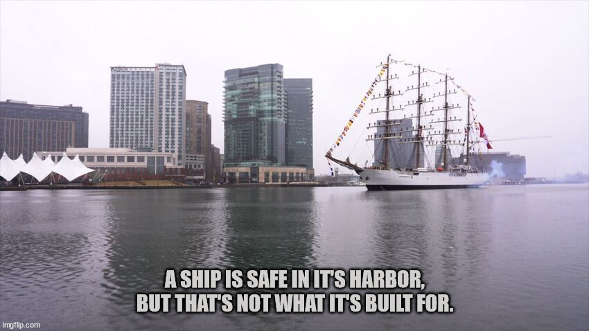 A ship is safe in it's harbor, but that's not what it's built for | A SHIP IS SAFE IN IT'S HARBOR, BUT THAT'S NOT WHAT IT'S BUILT FOR. | image tagged in ship,safety,philosophy | made w/ Imgflip meme maker