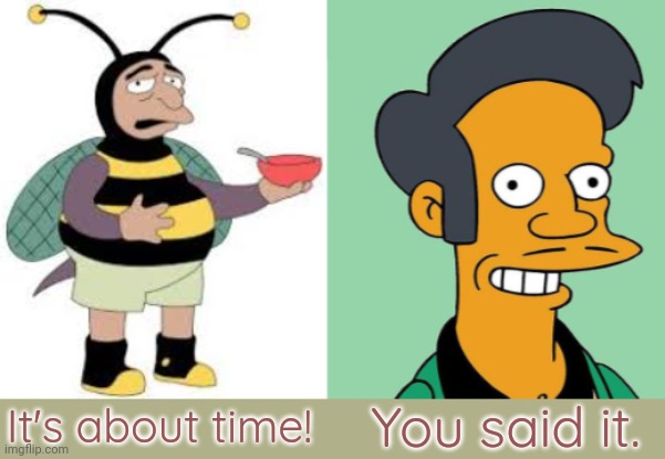 It's about time! You said it. | image tagged in bumblebee man,apu | made w/ Imgflip meme maker