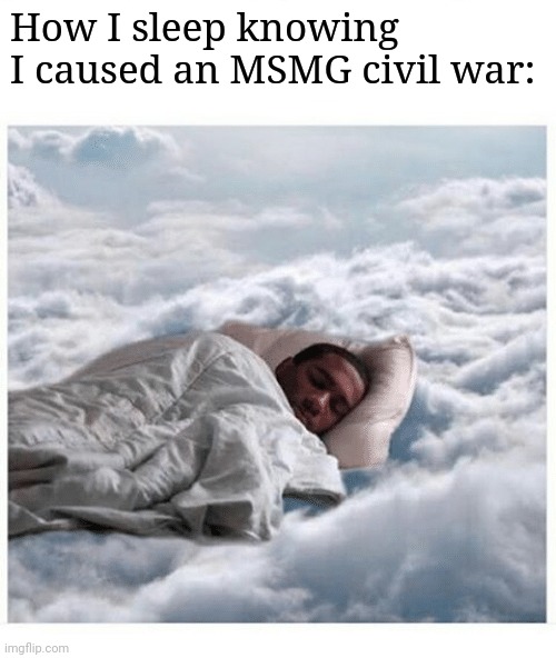 How I sleep knowing | How I sleep knowing I caused an MSMG civil war: | image tagged in how i sleep knowing,frost | made w/ Imgflip meme maker