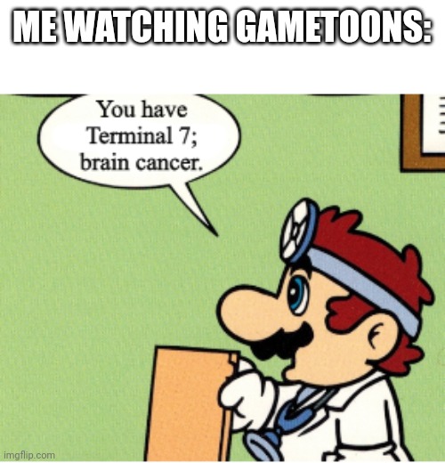 Terminal 7 Brain Cancer | ME WATCHING GAMETOONS: | image tagged in terminal 7 brain cancer | made w/ Imgflip meme maker