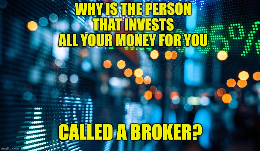 Stock Market | WHY IS THE PERSON THAT INVESTS ALL YOUR MONEY FOR YOU; CALLED A BROKER? | image tagged in stock market | made w/ Imgflip meme maker