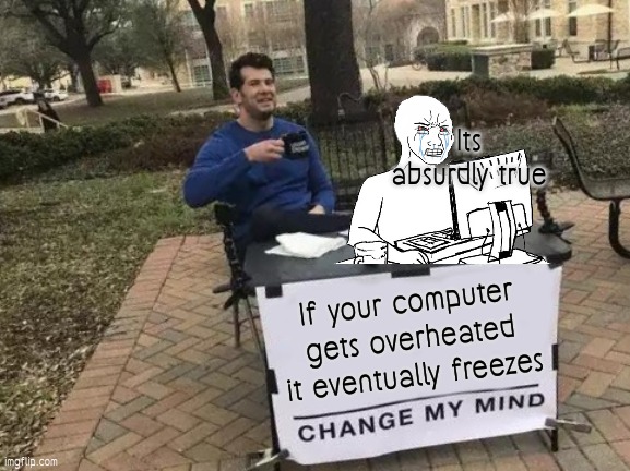 Change My Mind | Its absurdly true; If your computer gets overheated it eventually freezes | image tagged in memes,change my mind | made w/ Imgflip meme maker