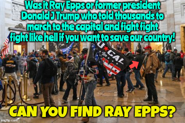 Pin the blame on the anarchist | Was it Ray Epps or former president Donald J Trump who told thousands to march to the capital and fight fight fight like hell if you want to save our country! CAN YOU FIND RAY EPPS? | image tagged in new jan 6th video,ray epps,trump's ongoing failed coup so far,open your eyes,maga morons,trump's minions | made w/ Imgflip meme maker