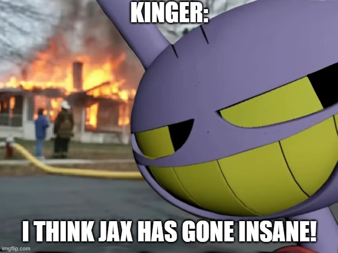 jax meme :\ | KINGER:; I THINK JAX HAS GONE INSANE! | image tagged in disaster jax | made w/ Imgflip meme maker