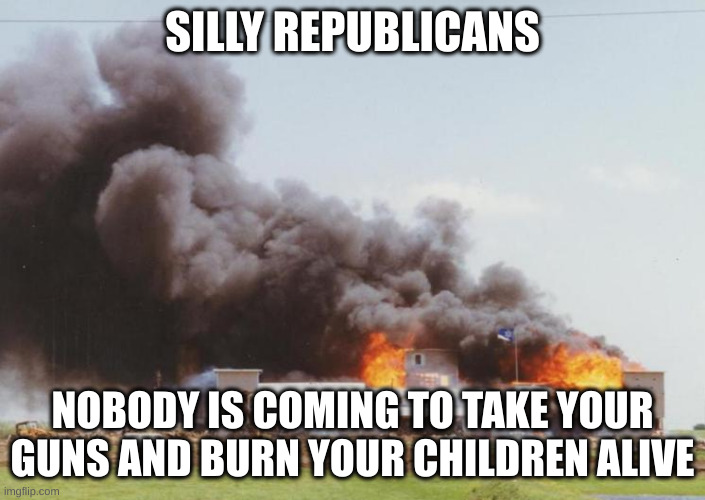 Waco Clinton ATF | SILLY REPUBLICANS; NOBODY IS COMING TO TAKE YOUR GUNS AND BURN YOUR CHILDREN ALIVE | image tagged in waco clinton atf | made w/ Imgflip meme maker