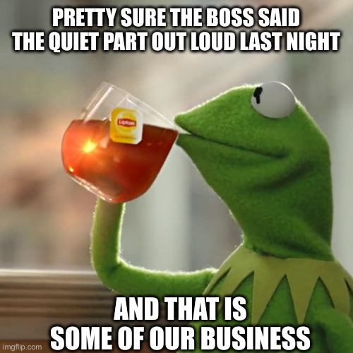 U Gotta Pay To Play | PRETTY SURE THE BOSS SAID THE QUIET PART OUT LOUD LAST NIGHT; AND THAT IS SOME OF OUR BUSINESS | image tagged in memes,but that's none of my business,kermit the frog | made w/ Imgflip meme maker