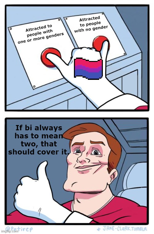 How bi means two for me | Attracted to people with no gender; Attracted to people with one or more genders; If bi always has to mean two, that should cover it. | image tagged in both buttons pressed | made w/ Imgflip meme maker
