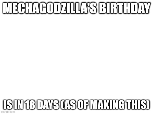 MECHAGODZILLA'S BIRTHDAY; IS IN 18 DAYS (AS OF MAKING THIS) | image tagged in mechagodzilla's birthday | made w/ Imgflip meme maker