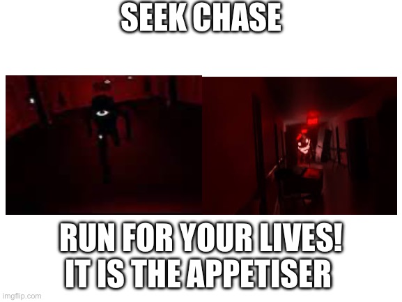 Blank White Template | SEEK CHASE; RUN FOR YOUR LIVES! IT IS THE APPETISER | image tagged in blank white template | made w/ Imgflip meme maker