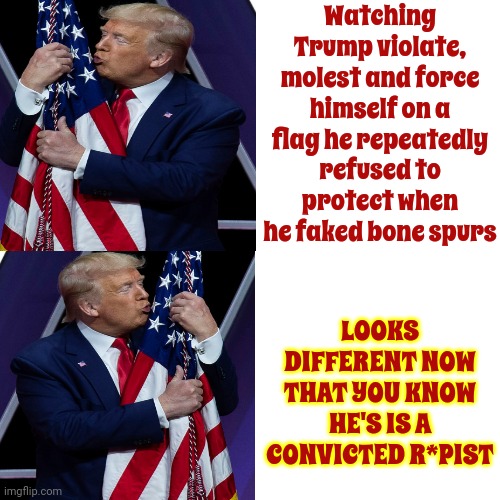 Convicted. R*pist. | Watching Trump violate, molest and force himself on a flag he repeatedly refused to protect when he faked bone spurs; LOOKS DIFFERENT NOW THAT YOU KNOW HE'S IS A CONVICTED R*PIST | image tagged in memes,drake hotline bling,rapist,trump unfit unqualified dangerous,lock him up,malignant narcissist | made w/ Imgflip meme maker