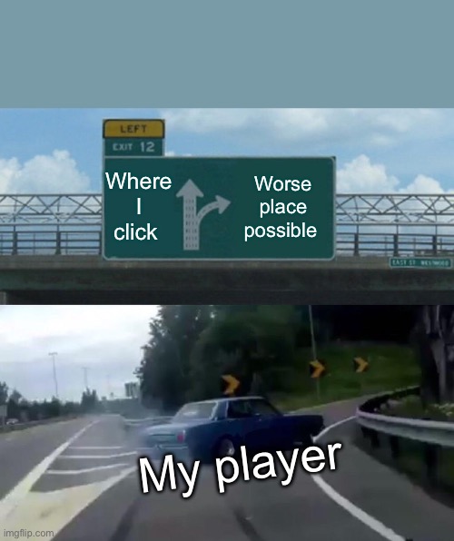 Misclicked | Where I click; Worse place possible; My player | image tagged in memes,left exit 12 off ramp | made w/ Imgflip meme maker