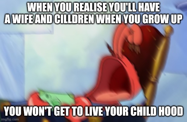 Enjoy being a child | WHEN YOU REALISE YOU'LL HAVE A WIFE AND CILLDREN WHEN YOU GROW UP; YOU WON'T GET TO LIVE YOUR CHILD HOOD | image tagged in mr krabs loud crying | made w/ Imgflip meme maker