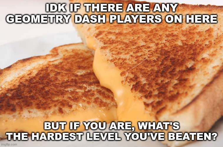 :))) | IDK IF THERE ARE ANY GEOMETRY DASH PLAYERS ON HERE; BUT IF YOU ARE, WHAT'S THE HARDEST LEVEL YOU'VE BEATEN? | image tagged in grilled cheese | made w/ Imgflip meme maker