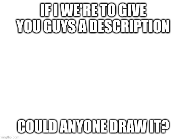 It's an OC I had for a WHILE now, but I have no drawing of it | IF I WE'RE TO GIVE YOU GUYS A DESCRIPTION; COULD ANYONE DRAW IT? | made w/ Imgflip meme maker