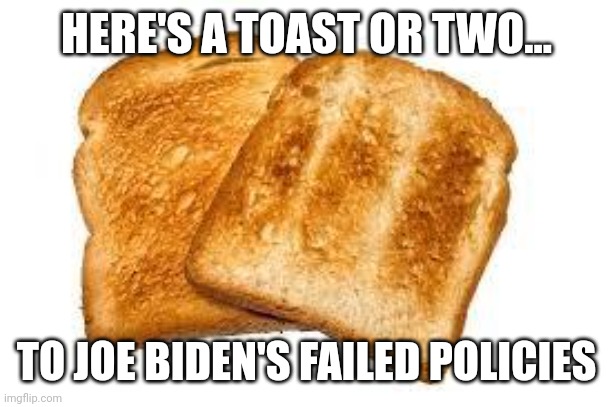 Joe Biden Is Toast | HERE'S A TOAST OR TWO... TO JOE BIDEN'S FAILED POLICIES | image tagged in toast,joe biden | made w/ Imgflip meme maker