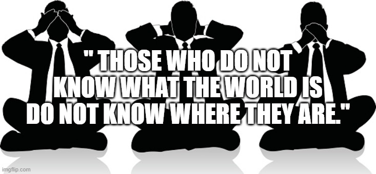 Speak no truth | " THOSE WHO DO NOT KNOW WHAT THE WORLD IS DO NOT KNOW WHERE THEY ARE." | image tagged in speak no truth | made w/ Imgflip meme maker