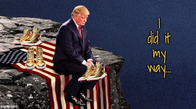Trump...My Way | image tagged in trump's end,golden failure,trump shoes,golden sneakers,maga morons,black shoes really | made w/ Imgflip meme maker