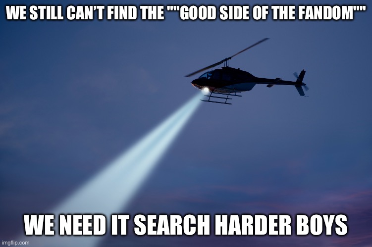 Search helicopter | WE STILL CAN’T FIND THE ""GOOD SIDE OF THE FANDOM"" WE NEED IT SEARCH HARDER BOYS | image tagged in search helicopter | made w/ Imgflip meme maker