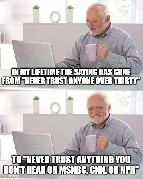 Hide the Pain Harold Meme | IN MY LIFETIME THE SAYING HAS GONE FROM "NEVER TRUST ANYONE OVER THIRTY"; TO "NEVER TRUST ANYTHING YOU DON'T HEAR ON MSNBC, CNN, OR NPR" | image tagged in memes,hide the pain harold | made w/ Imgflip meme maker