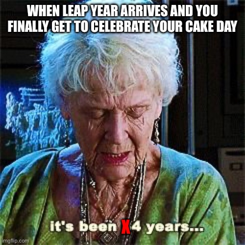……… | WHEN LEAP YEAR ARRIVES AND YOU FINALLY GET TO CELEBRATE YOUR CAKE DAY; X | image tagged in it's been 84 years | made w/ Imgflip meme maker