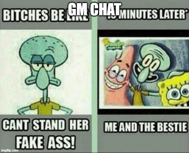 bitches be like | GM CHAT | image tagged in bitches be like | made w/ Imgflip meme maker