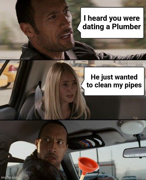 The Rock Driving Meme | I heard you were
dating a Plumber He just wanted to clean my pipes | image tagged in memes,the rock driving | made w/ Imgflip meme maker