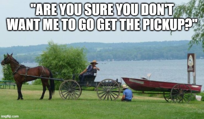 Amish Issues | "ARE YOU SURE YOU DON'T WANT ME TO GO GET THE PICKUP?" | image tagged in amish issues | made w/ Imgflip meme maker