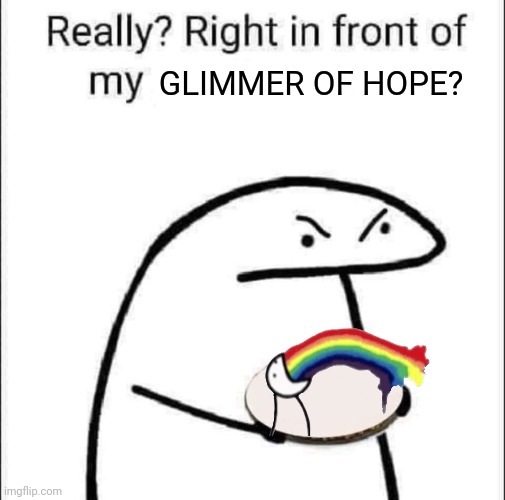 Glimmer | GLIMMER OF HOPE? | image tagged in really right in front of my pancit | made w/ Imgflip meme maker