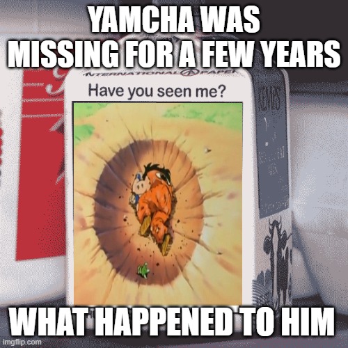 yamcha is missing | YAMCHA WAS MISSING FOR A FEW YEARS; WHAT HAPPENED TO HIM | image tagged in missing person,yamcha,distraction,dragon ball z,what happened | made w/ Imgflip meme maker