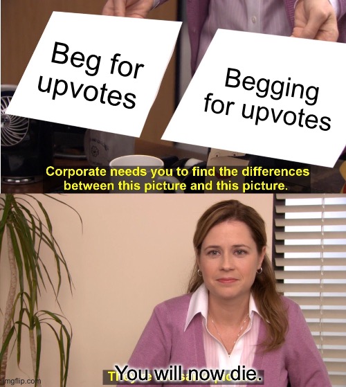 Beg for upvotes Begging for upvotes You will now die. | image tagged in memes,they're the same picture | made w/ Imgflip meme maker