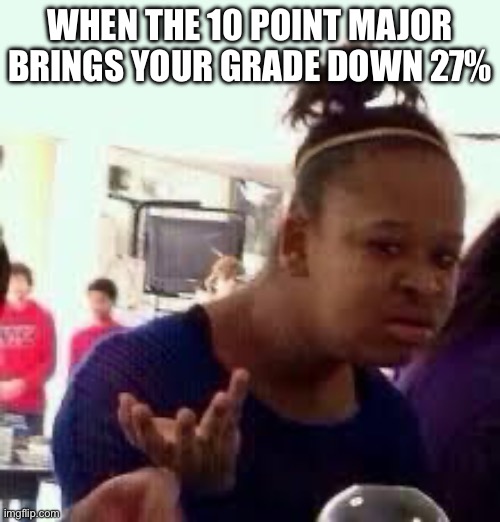 omg i hate when this happens | WHEN THE 10 POINT MAJOR BRINGS YOUR GRADE DOWN 27% | image tagged in bruh,memes,school,relatable,bruh moment,grades | made w/ Imgflip meme maker