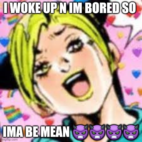 sigma mode | I WOKE UP N IM BORED SO; IMA BE MEAN 👿👿👿👿 | image tagged in funii joy | made w/ Imgflip meme maker