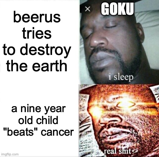 Sleeping Shaq | beerus tries to destroy the earth; GOKU; a nine year old child "beats" cancer | image tagged in memes,sleeping shaq | made w/ Imgflip meme maker